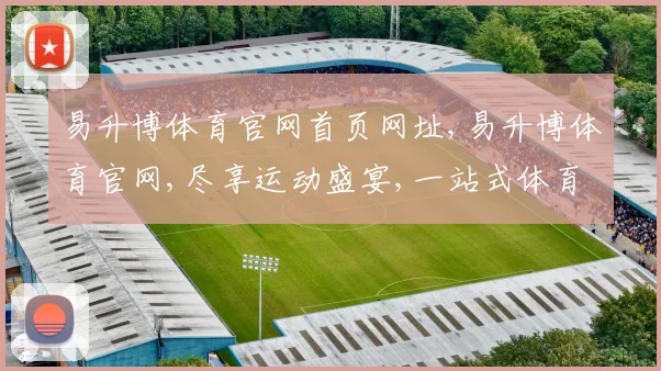 易升博体育官网首页网址,易升博体育官网,尽享运动盛宴,一站式体育资讯平台