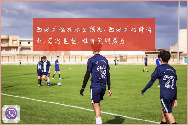 西班牙瑞典比分预测,西班牙对阵瑞典,悬念重重,谁将笑到最后
